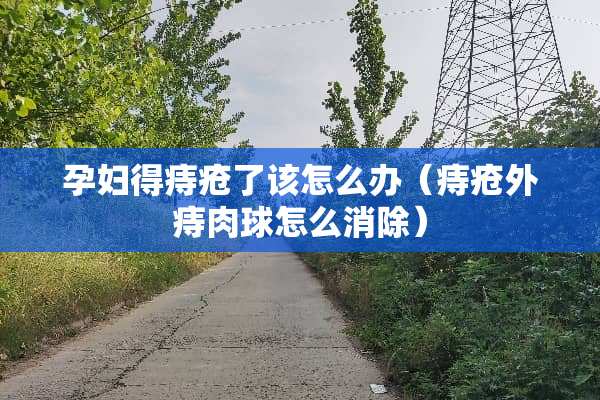孕妇得痔疮了该怎么办（痔疮外痔肉球怎么消除）