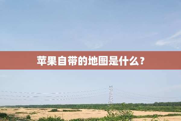 苹果自带的地图是什么？