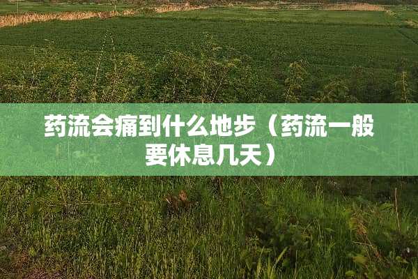 药流会痛到什么地步（药流一般要休息几天）