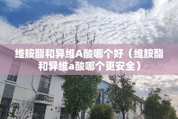 维胺酯和异维A酸哪个好（维胺酯和异维a酸哪个更安全）
