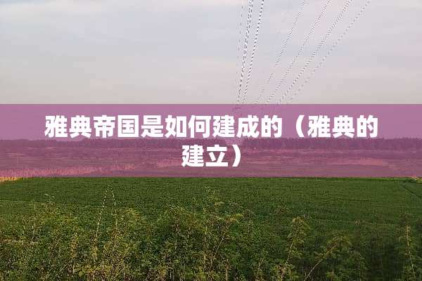 雅典帝国是如何建成的（雅典的建立）