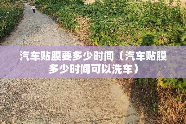汽车贴膜要多少时间（汽车贴膜多少时间可以洗车）