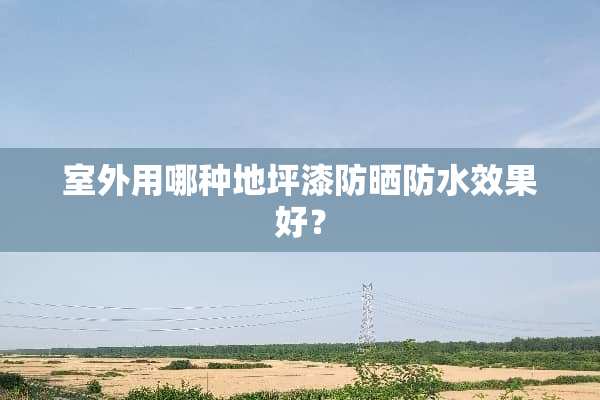 室外用哪种地坪漆防晒防水效果好？