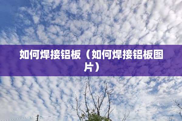 如何焊接铝板（如何焊接铝板图片）