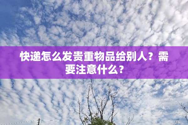 快递怎么发贵重物品给别人？需要注意什么？