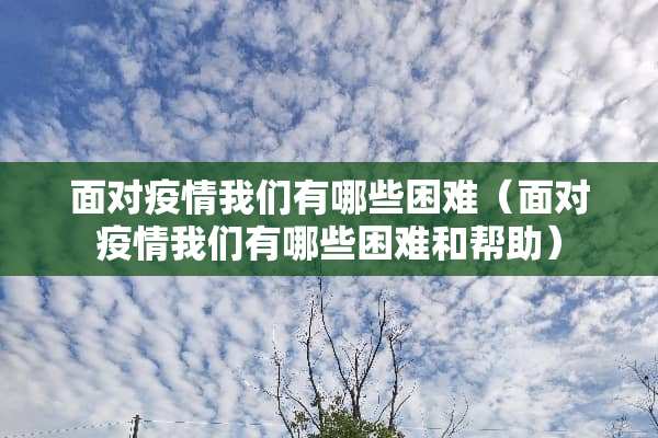 面对疫情我们有哪些困难（面对疫情我们有哪些困难和帮助）