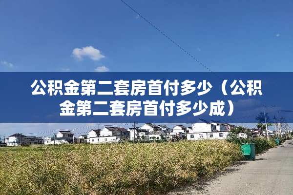 公积金第二套房首付多少（公积金第二套房首付多少成）