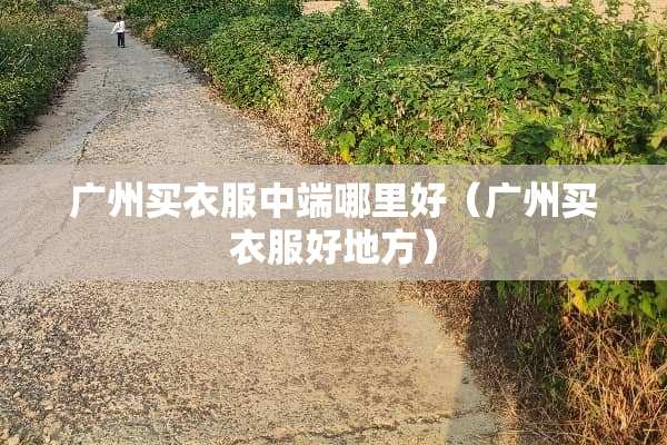 广州买衣服中端哪里好（广州买衣服好地方）