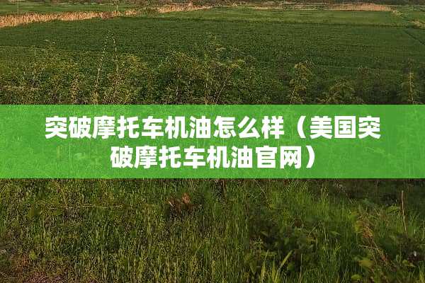 突破摩托车机油怎么样（美国突破摩托车机油官网）