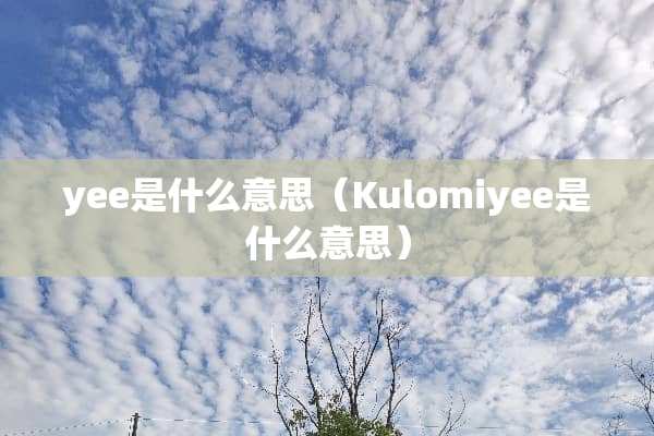 yee是什么意思（Kulomiyee是什么意思）