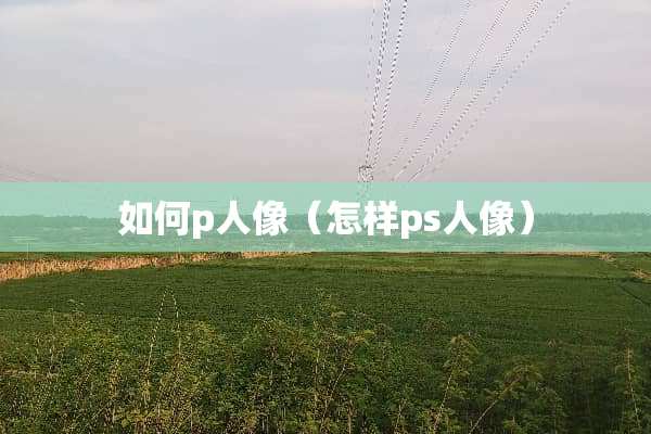 如何p人像（怎样ps人像）