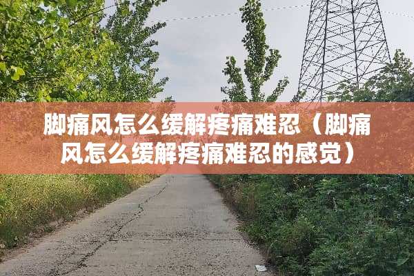 脚痛风怎么缓解疼痛难忍（脚痛风怎么缓解疼痛难忍的感觉）