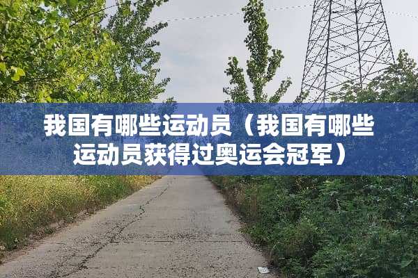 我国有哪些运动员（我国有哪些运动员获得过奥运会冠军）