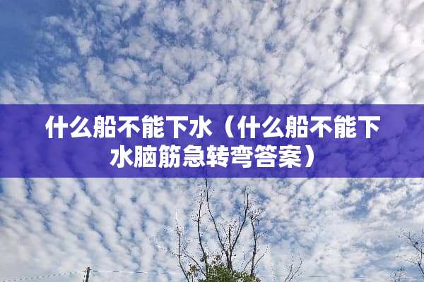 什么船不能下水（什么船不能下水脑筋急转弯答案）
