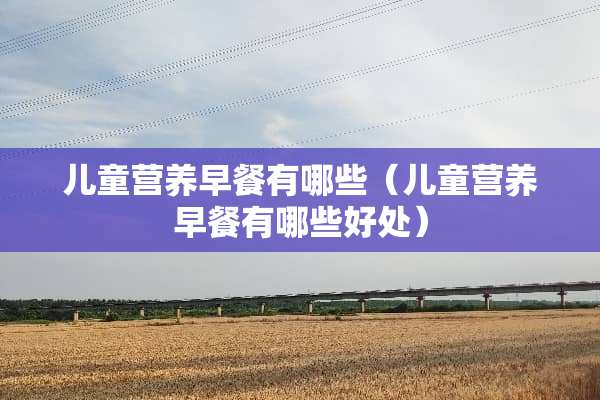 儿童营养早餐有哪些（儿童营养早餐有哪些好处）