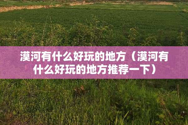漠河有什么好玩的地方（漠河有什么好玩的地方推荐一下）