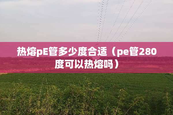 热熔pE管多少度合适（pe管280度可以热熔吗）