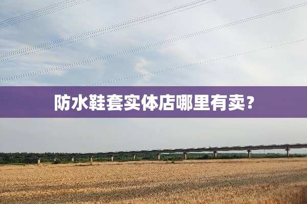 防水鞋套实体店哪里有卖？
