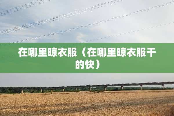 在哪里晾衣服（在哪里晾衣服干的快）