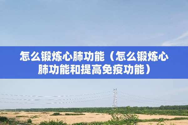 怎么锻炼心肺功能（怎么锻炼心肺功能和提高免疫功能）