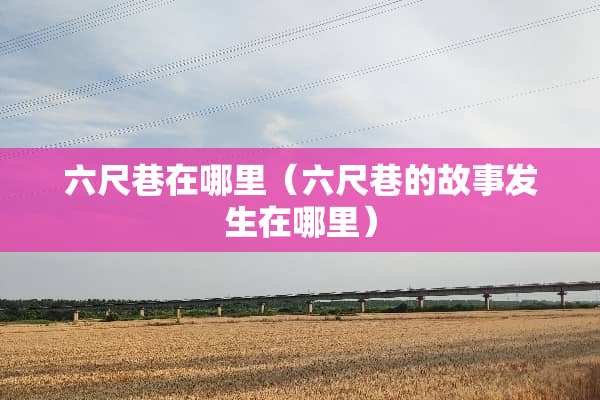六尺巷在哪里（六尺巷的故事发生在哪里）