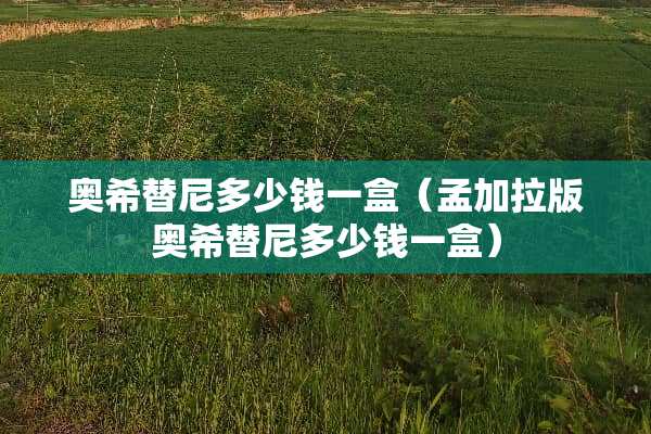 奥希替尼多少钱一盒（孟加拉版奥希替尼多少钱一盒）