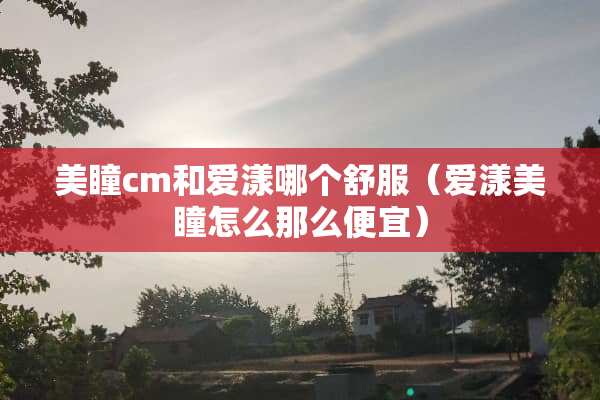 美瞳cm和爱漾哪个舒服（爱漾美瞳怎么那么便宜）