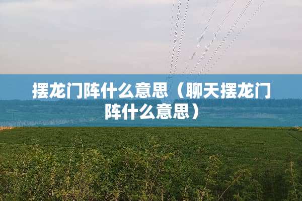 摆龙门阵什么意思（聊天摆龙门阵什么意思）