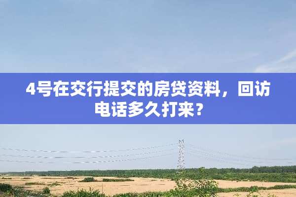 4号在交行提交的房贷资料，回访电话多久打来？