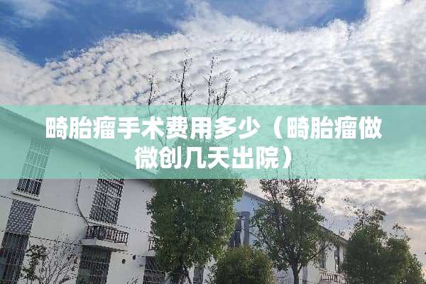 畸胎瘤手术费用多少（畸胎瘤做微创几天出院）