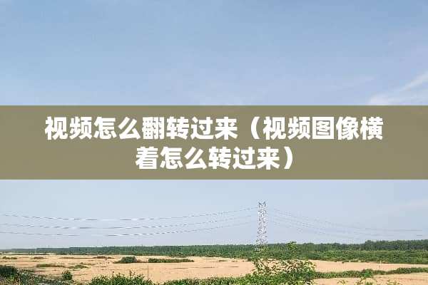 视频怎么翻转过来（视频图像横着怎么转过来）