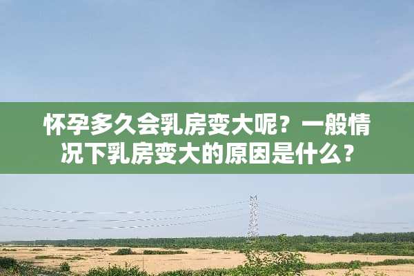 怀孕多久会*房变大呢？一般情况下*房变大的原因是什么？