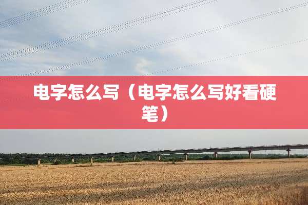 电字怎么写（电字怎么写好看硬笔）