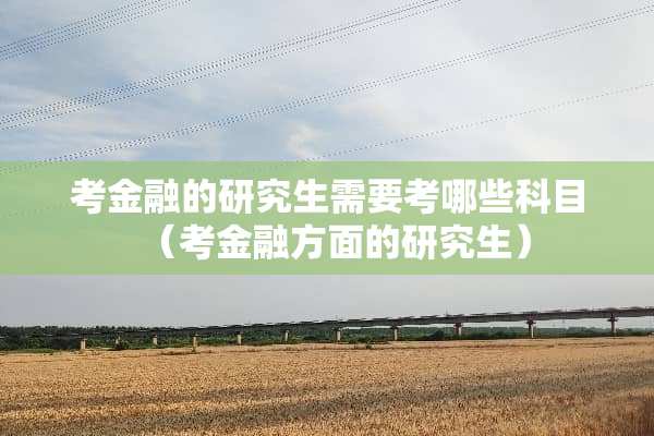 考金融的研究生需要考哪些科目（考金融方面的研究生）