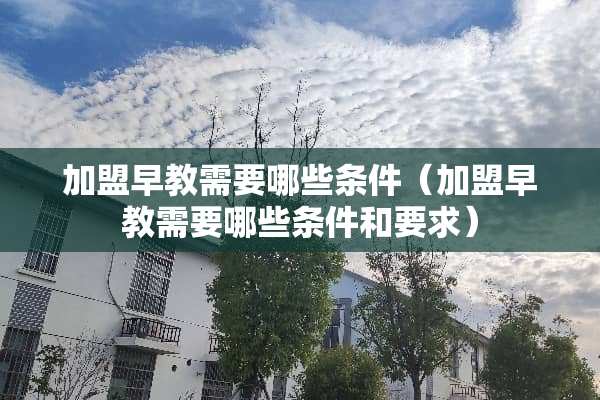 加盟早教需要哪些条件（加盟早教需要哪些条件和要求）