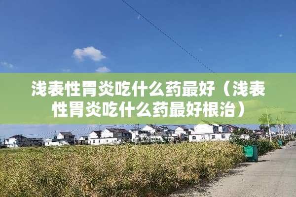 浅表性胃炎吃什么药最好（浅表性胃炎吃什么药最好根治）