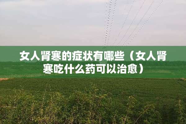 女人肾寒的症状有哪些（女人肾寒吃什么药可以治愈）