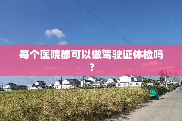 每个医院都可以做***体检吗？