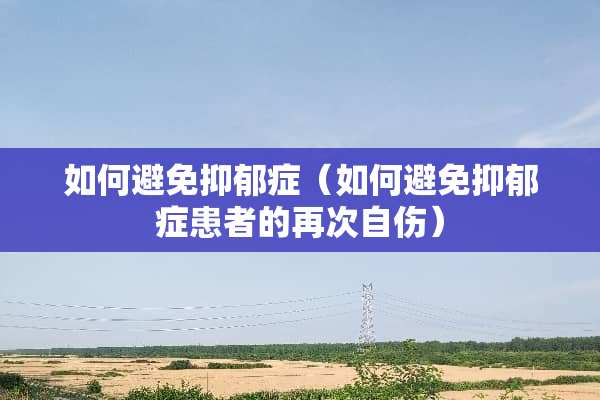如何避免抑郁症（如何避免抑郁症患者的再次自伤）