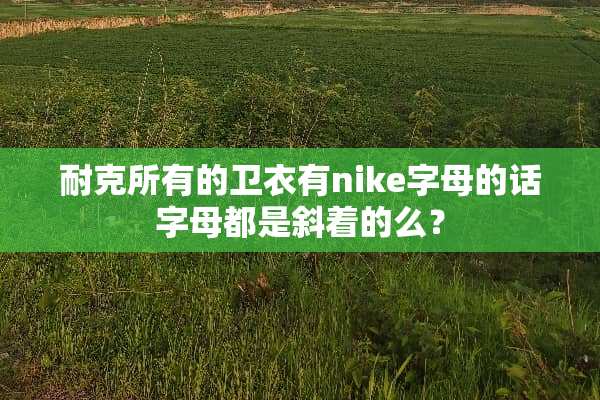 耐克所有的卫衣有nike字母的话字母都是斜着的么？