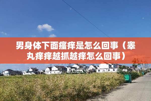 男身体下面瘙痒是怎么回事（**痒痒越抓越痒怎么回事）