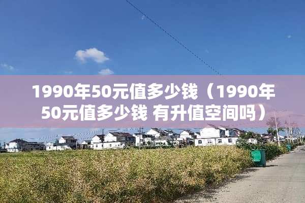 1990年50元值多少钱（1990年50元值多少钱 有升值空间吗）