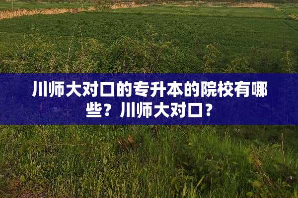 川师大对口的专升本的院校有哪些？川师大对口？