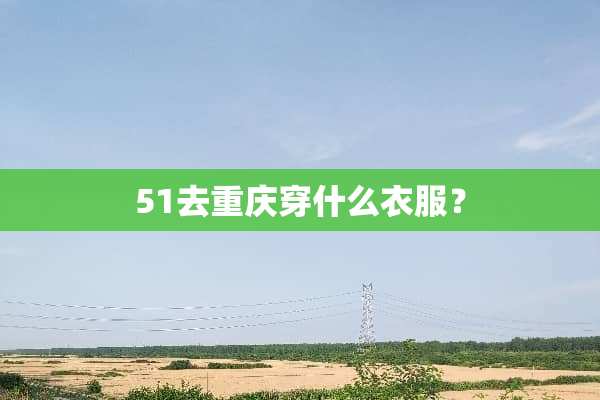 51去重庆穿什么衣服？