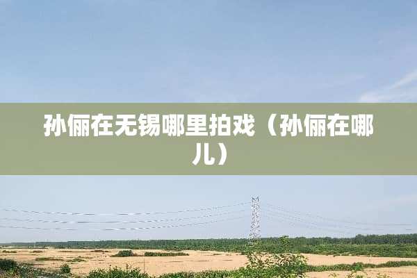 孙俪在无锡哪里拍戏（孙俪在哪儿）