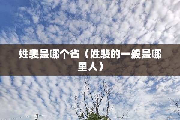 姓裴是哪个省（姓裴的一般是哪里人）