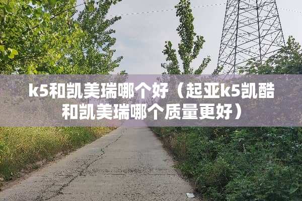 k5和凯美瑞哪个好（起亚k5凯酷和凯美瑞哪个质量更好）