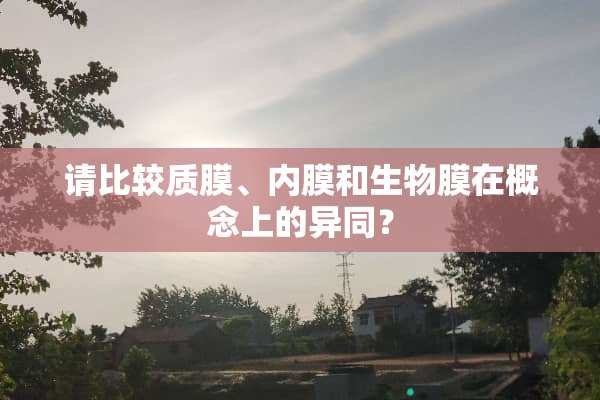 请比较质膜、内膜和生物膜在概念上的异同？