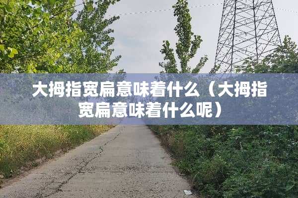 大拇指宽扁意味着什么（大拇指宽扁意味着什么呢）