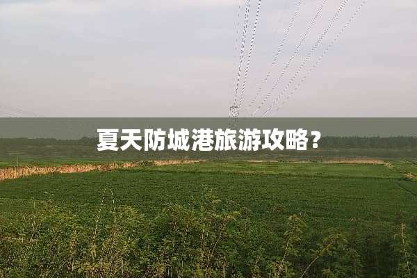 夏天防城港旅游攻略？